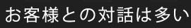 お客様との対話は多い