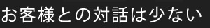 お客様との対話は少ない